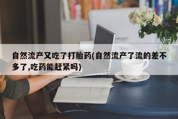 哪里有堕胎药微信自然流产又吃了打胎药(自然流产了流的差不多了,吃药能赶紧吗)