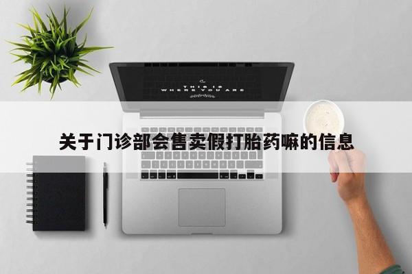 哪里有堕胎药微信关于门诊部会售卖假打胎药嘛的信息
