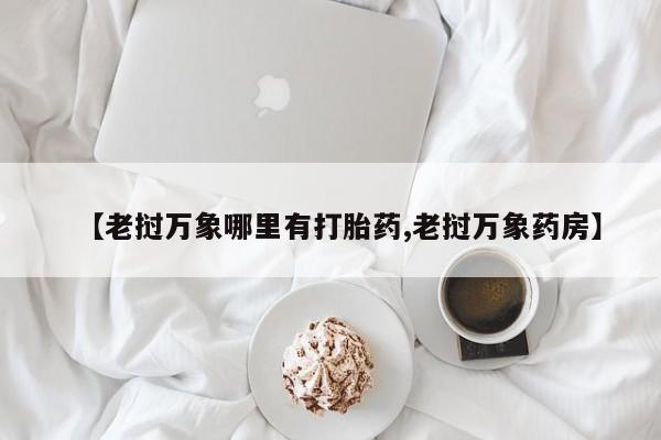 哪里有堕胎药微信【老挝万象哪里有打胎药,老挝万象药房】