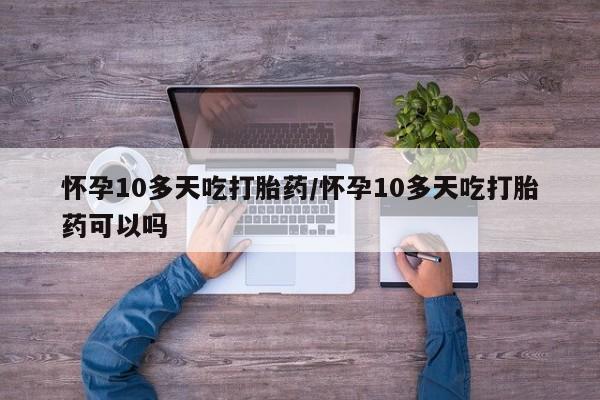 哪里有堕胎药微信怀孕10多天吃打胎药/怀孕10多天吃打胎药可以吗