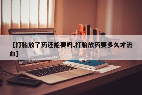 哪里有堕胎药微信【打胎放了药还能要吗,打胎放药要多久才流血】