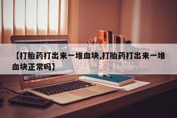 哪里有堕胎药微信【打胎药打出来一堆血块,打胎药打出来一堆血块正常吗】