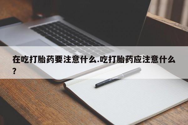哪里有堕胎药微信在吃打胎药要注意什么.吃打胎药应注意什么?