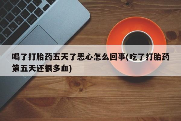 哪里有堕胎药微信喝了打胎药五天了恶心怎么回事(吃了打胎药第五天还很多血)
