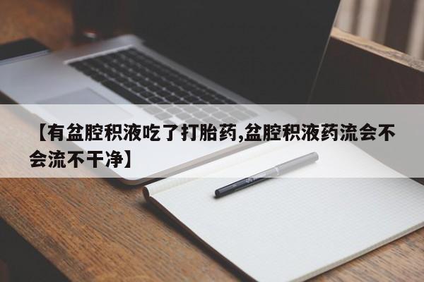 哪里有堕胎药微信【有盆腔积液吃了打胎药,盆腔积液药流会不会流不干净】