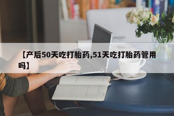 哪里有堕胎药微信【产后50天吃打胎药,51天吃打胎药管用吗】