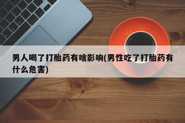 哪里有堕胎药微信男人喝了打胎药有啥影响(男性吃了打胎药有什么危害)