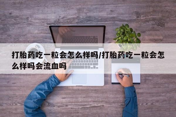 哪里有堕胎药微信打胎药吃一粒会怎么样吗/打胎药吃一粒会怎么样吗会流血吗