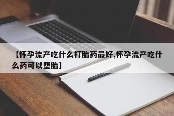 哪里有堕胎药微信【怀孕流产吃什么打胎药最好,怀孕流产吃什么药可以堕胎】