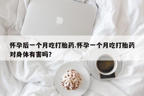 哪里有堕胎药微信怀孕后一个月吃打胎药.怀孕一个月吃打胎药对身体有害吗？