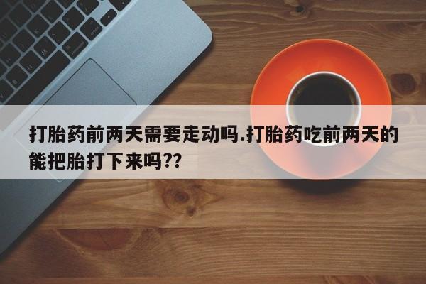 哪里有堕胎药微信打胎药前两天需要走动吗.打胎药吃前两天的能把胎打下来吗?？