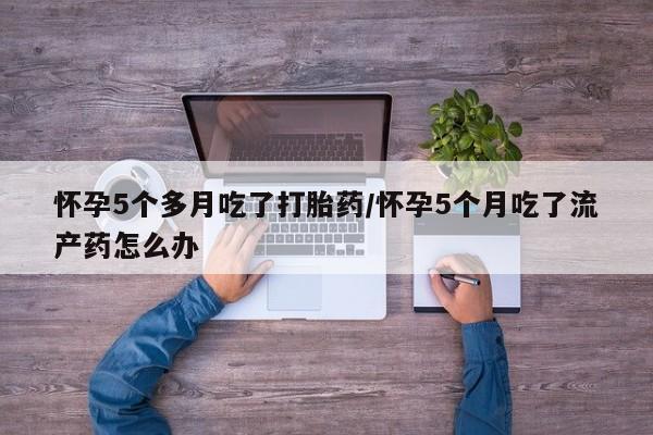哪里有堕胎药微信怀孕5个多月吃了打胎药/怀孕5个月吃了流产药怎么办