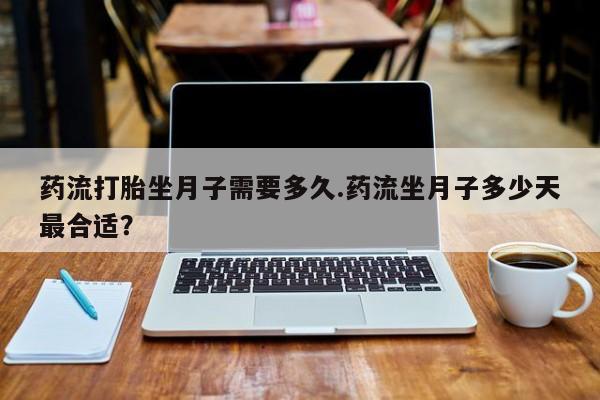 哪里有堕胎药微信药流打胎坐月子需要多久.药流坐月子多少天最合适？