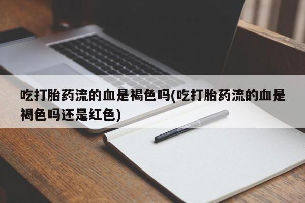哪里有堕胎药微信吃打胎药流的血是褐色吗(吃打胎药流的血是褐色吗还是红色)
