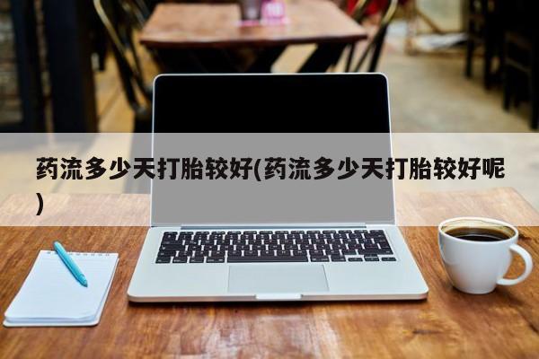 哪里有堕胎药微信药流多少天打胎较好(药流多少天打胎较好呢)