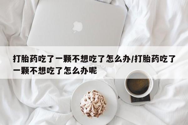 哪里有堕胎药微信打胎药吃了一颗不想吃了怎么办/打胎药吃了一颗不想吃了怎么办呢