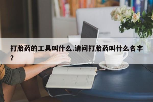 哪里有堕胎药微信打胎药的工具叫什么.请问打胎药叫什么名字？