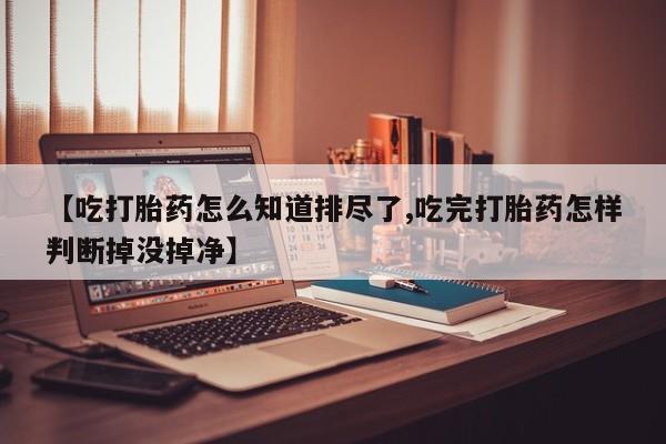 哪里有堕胎药微信【吃打胎药怎么知道排尽了,吃完打胎药怎样判断掉没掉净】