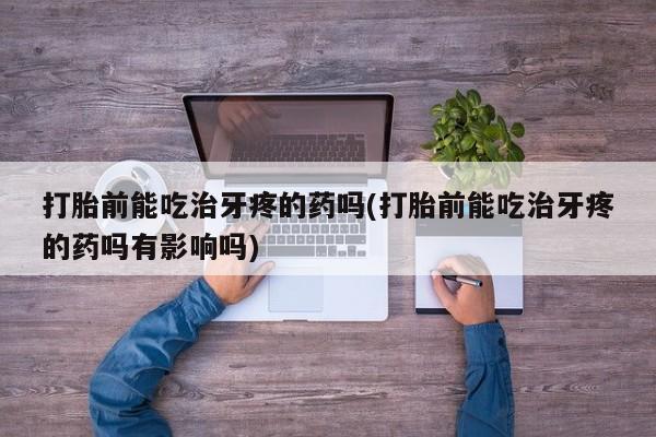 哪里有堕胎药微信打胎前能吃治牙疼的药吗(打胎前能吃治牙疼的药吗有影响吗)