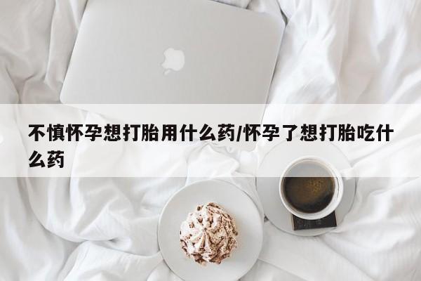 哪里有堕胎药微信不慎怀孕想打胎用什么药/怀孕了想打胎吃什么药