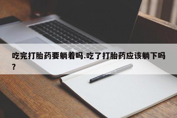 哪里有堕胎药微信吃完打胎药要躺着吗.吃了打胎药应该躺下吗？