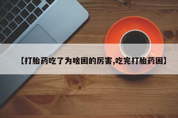 哪里有堕胎药微信【打胎药吃了为啥困的厉害,吃完打胎药困】