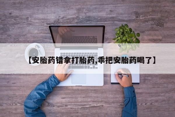 哪里有堕胎药微信【安胎药错拿打胎药,乖把安胎药喝了】