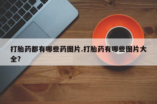 哪里有堕胎药微信打胎药都有哪些药图片.打胎药有哪些图片大全？