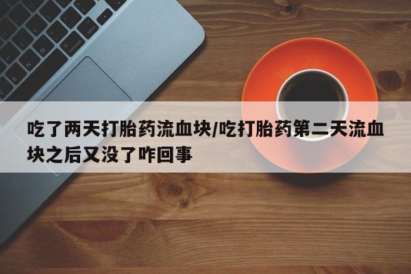 哪里有堕胎药微信吃了两天打胎药流血块/吃打胎药第二天流血块之后又没了咋回事