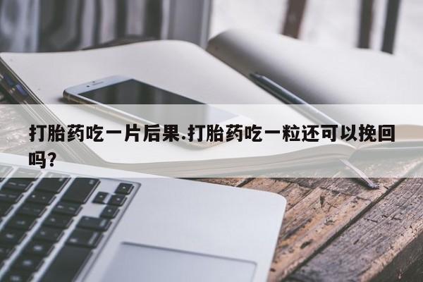 哪里有堕胎药微信打胎药吃一片后果.打胎药吃一粒还可以挽回吗？