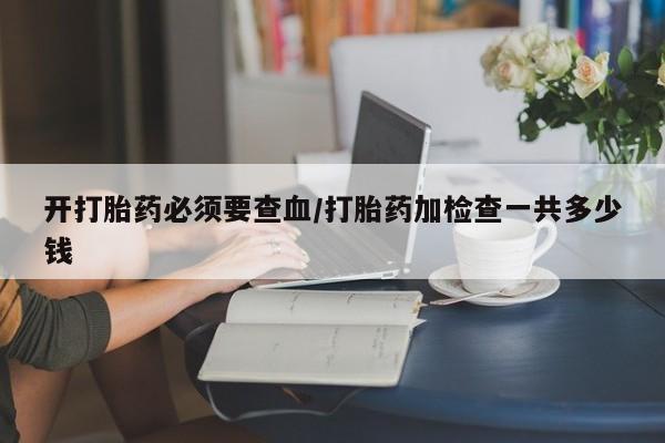 哪里有堕胎药微信开打胎药必须要查血/打胎药加检查一共多少钱