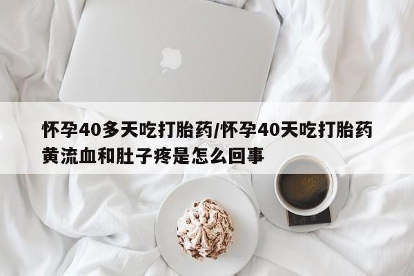 哪里有堕胎药微信怀孕40多天吃打胎药/怀孕40天吃打胎药黄流血和肚子疼是怎么回事
