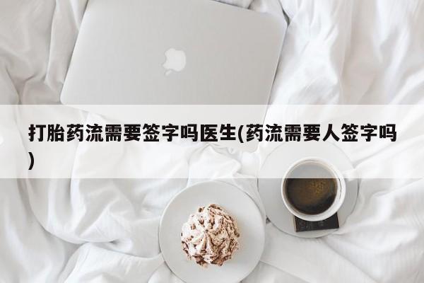 哪里有堕胎药微信打胎药流需要签字吗医生(药流需要人签字吗)