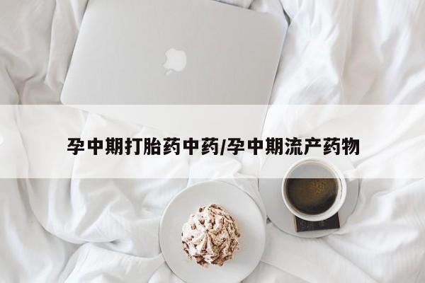 哪里有堕胎药微信孕中期打胎药中药/孕中期流产药物