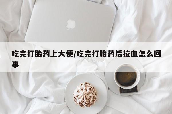 哪里有堕胎药微信吃完打胎药上大便/吃完打胎药后拉血怎么回事