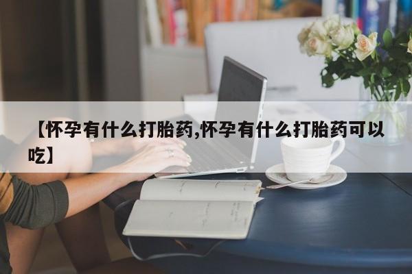 哪里有堕胎药微信【怀孕有什么打胎药,怀孕有什么打胎药可以吃】