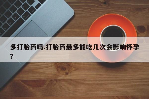 哪里有堕胎药微信多打胎药吗.打胎药最多能吃几次会影响怀孕?
