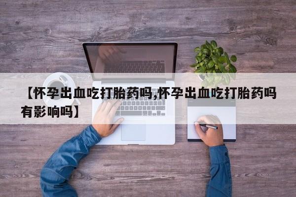 哪里有堕胎药微信【怀孕出血吃打胎药吗,怀孕出血吃打胎药吗有影响吗】