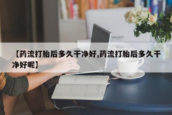 哪里有堕胎药微信【药流打胎后多久干净好,药流打胎后多久干净好呢】