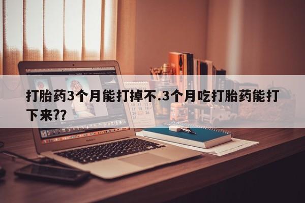 哪里有堕胎药微信打胎药3个月能打掉不.3个月吃打胎药能打下来?？