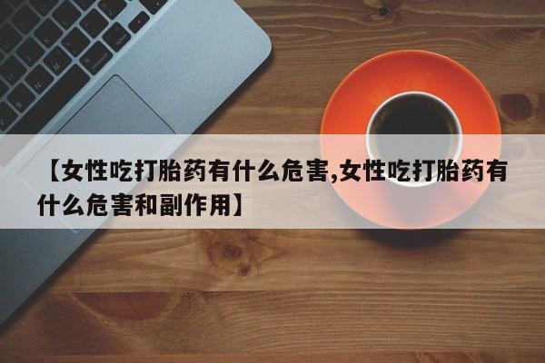 哪里有堕胎药微信【女性吃打胎药有什么危害,女性吃打胎药有什么危害和副作用】