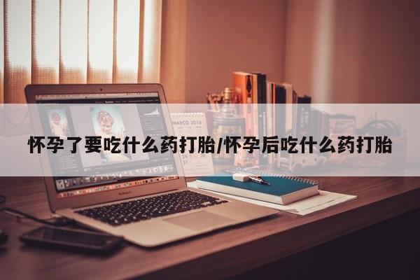 哪里有堕胎药微信怀孕了要吃什么药打胎/怀孕后吃什么药打胎