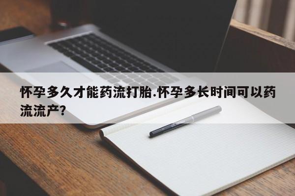 哪里有堕胎药微信怀孕多久才能药流打胎.怀孕多长时间可以药流流产？