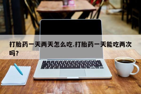 哪里有堕胎药微信打胎药一天两天怎么吃.打胎药一天能吃两次吗？