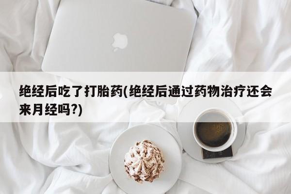 哪里有堕胎药微信绝经后吃了打胎药(绝经后通过药物治疗还会来月经吗?)