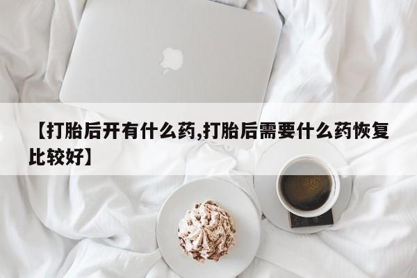 哪里有堕胎药微信【打胎后开有什么药,打胎后需要什么药恢复比较好】