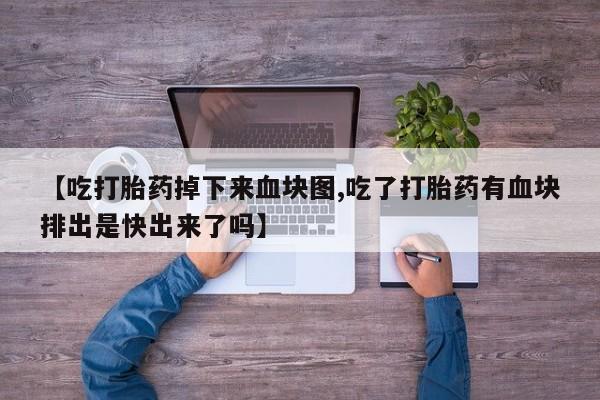 哪里有堕胎药微信【吃打胎药掉下来血块图,吃了打胎药有血块排出是快出来了吗】