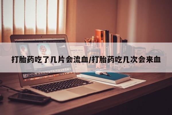 哪里有堕胎药微信打胎药吃了几片会流血/打胎药吃几次会来血