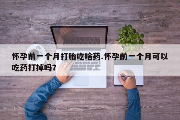 哪里有堕胎药微信怀孕前一个月打胎吃啥药.怀孕前一个月可以吃药打掉吗？