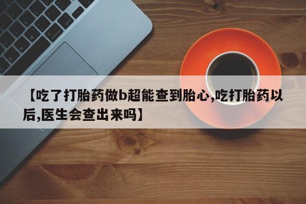 哪里有堕胎药微信【吃了打胎药做b超能查到胎心,吃打胎药以后,医生会查出来吗】